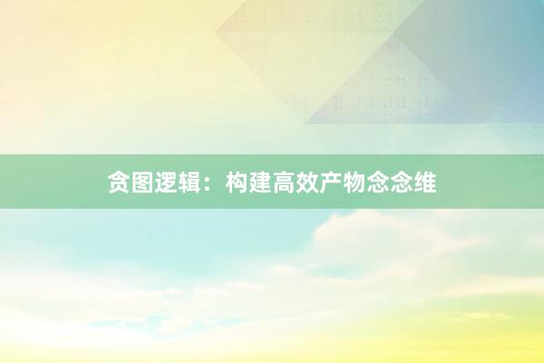贪图逻辑：构建高效产物念念维