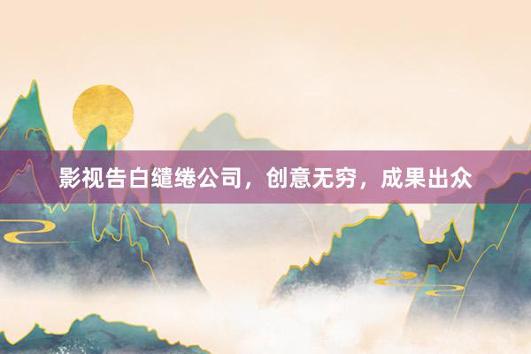影视告白缱绻公司，创意无穷，成果出众