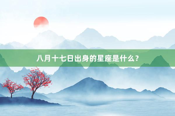 八月十七日出身的星座是什么?